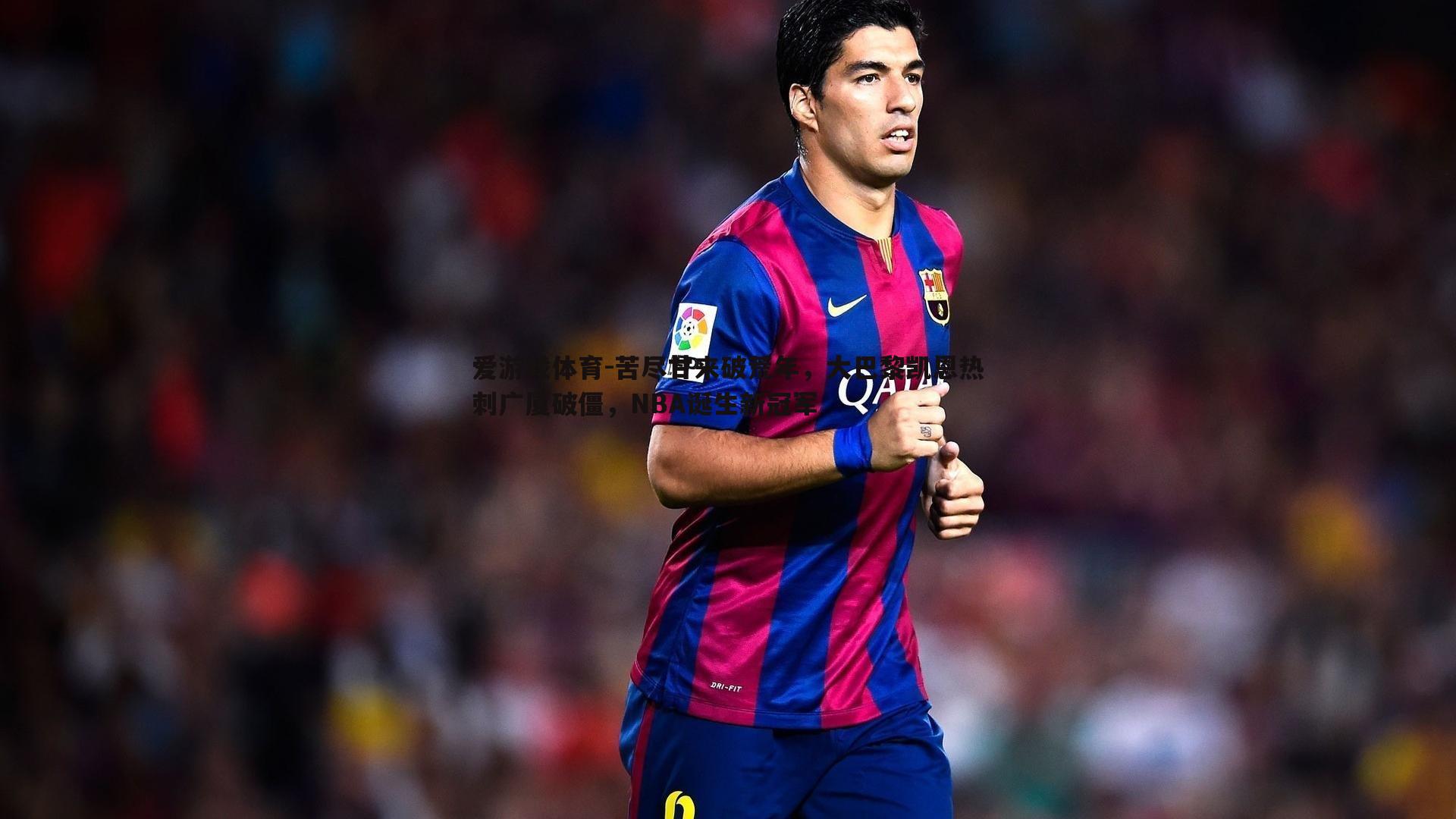 爱游戏体育-苦尽甘来破荒年，大巴黎凯恩热刺广厦破僵，NBA诞生新冠军