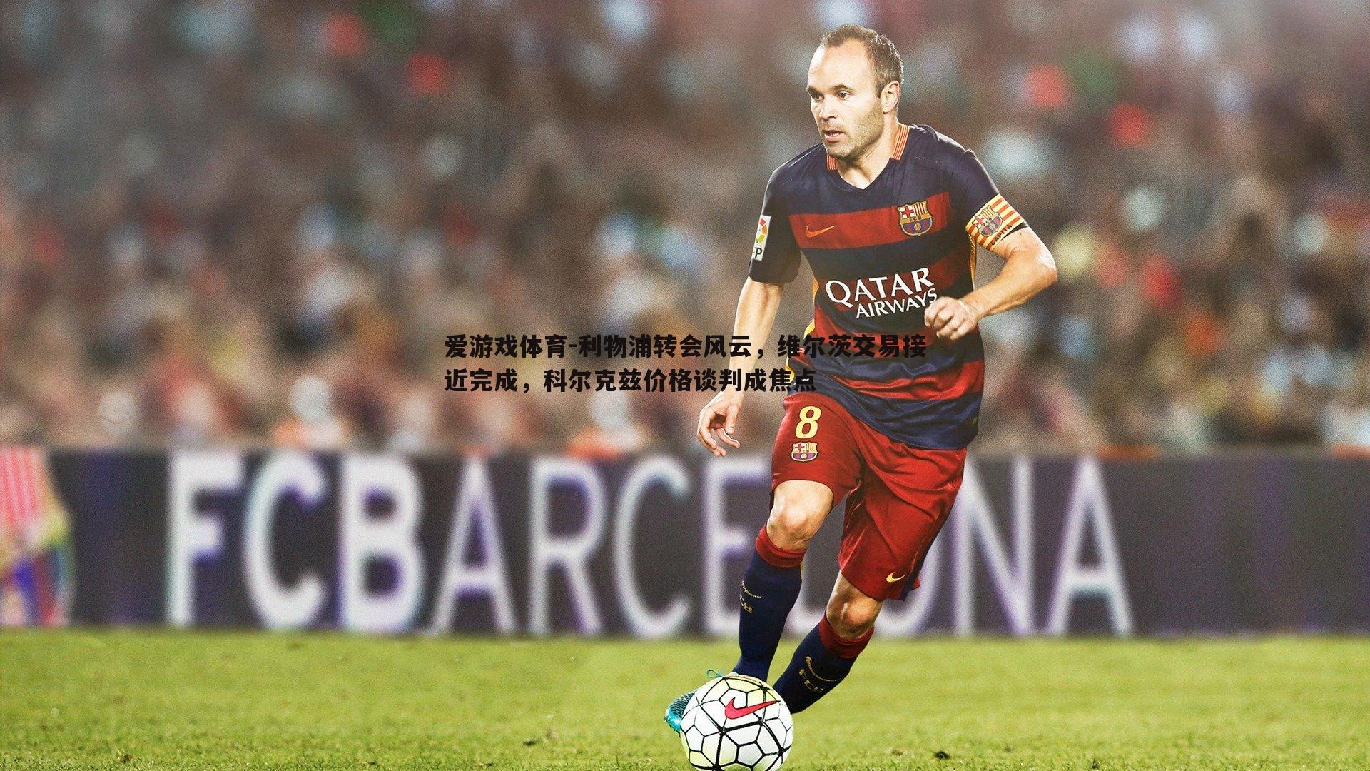 爱游戏体育-利物浦转会风云，维尔茨交易接近完成，科尔克兹价格谈判成焦点