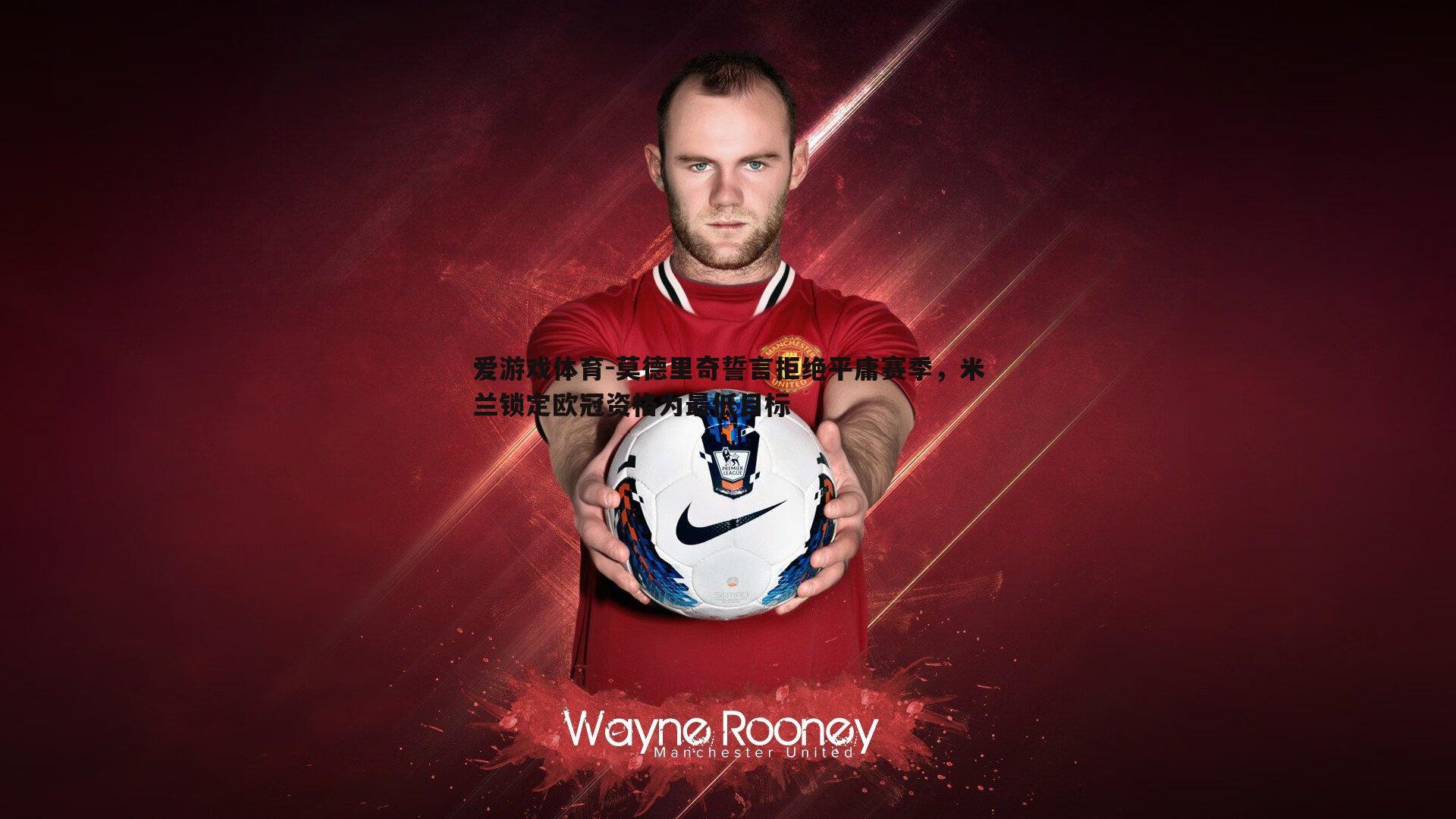 爱游戏体育-莫德里奇誓言拒绝平庸赛季，米兰锁定欧冠资格为最低目标